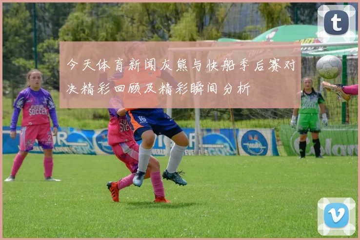 今天体育新闻灰熊与快船季后赛对决精彩回顾及精彩瞬间分析