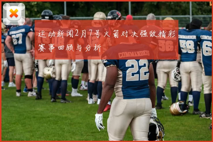 运动新闻2月7号火箭对决强敌精彩赛事回顾与分析