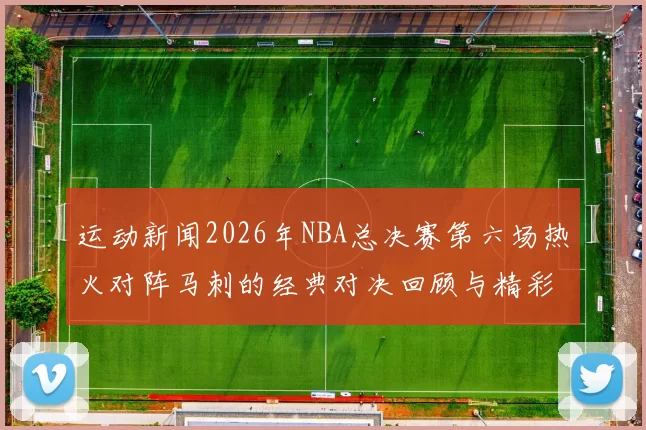 运动新闻2026年NBA总决赛第六场热火对阵马刺的经典对决回顾与精彩瞬间解析
