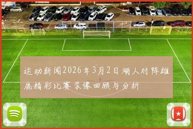 运动新闻2026年3月2日湖人对阵雄鹿精彩比赛录像回顾与分析