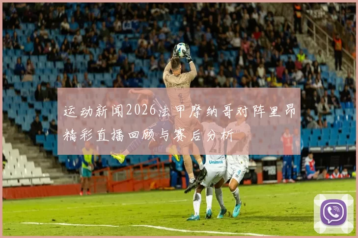 运动新闻2026法甲摩纳哥对阵里昂精彩直播回顾与赛后分析