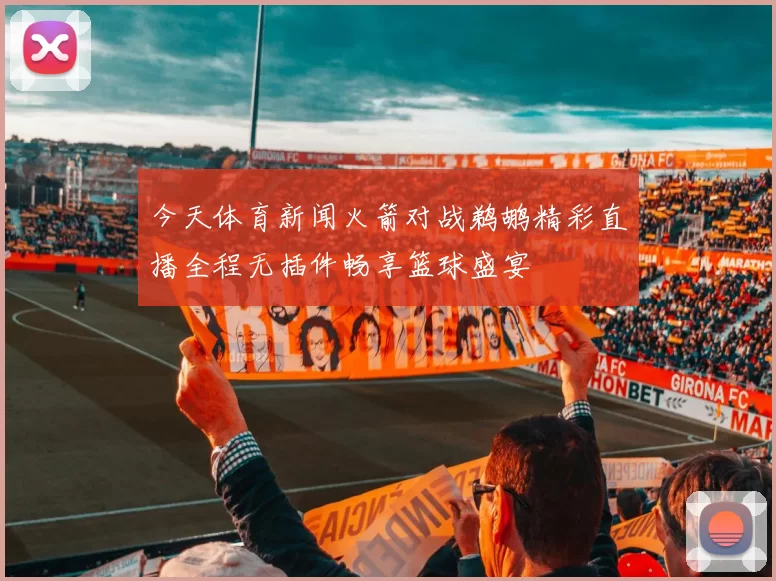 今天体育新闻火箭对战鹈鹕精彩直播全程无插件畅享篮球盛宴