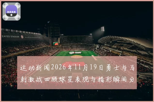 运动新闻2026年11月19日勇士与马刺激战回顾球星表现与精彩瞬间分析