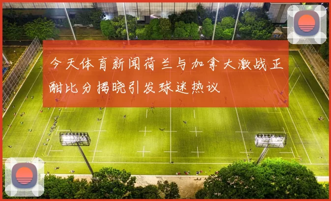 今天体育新闻荷兰与加拿大激战正酣比分揭晓引发球迷热议
